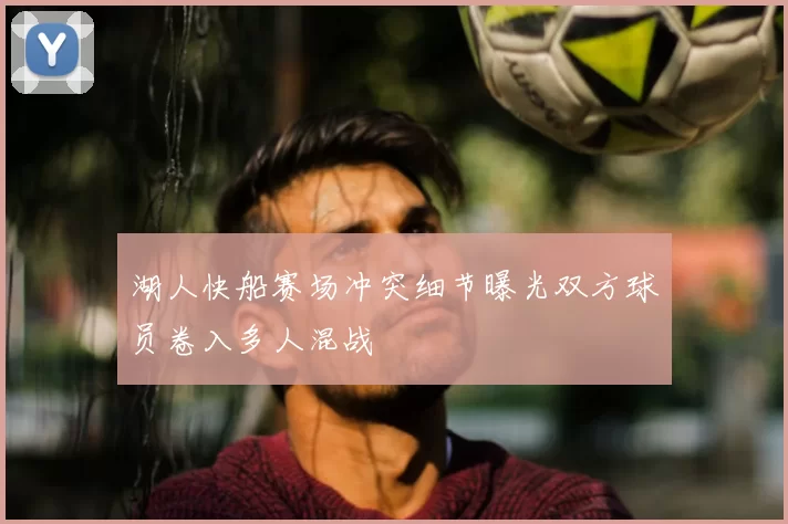 湖人快船赛场冲突细节曝光双方球员卷入多人混战