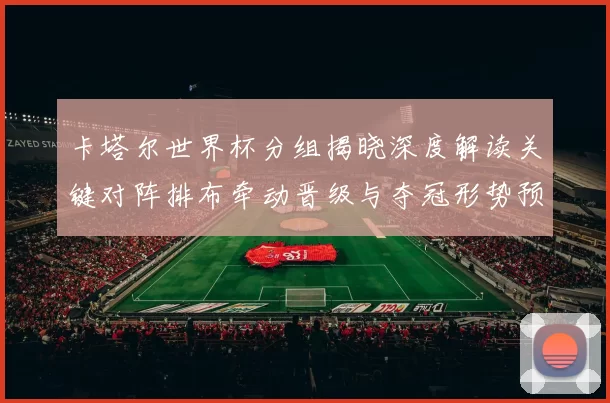 卡塔尔世界杯分组揭晓深度解读关键对阵排布牵动晋级与夺冠形势预判