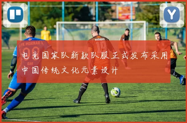 电竞国家队新款队服正式发布采用中国传统文化元素设计