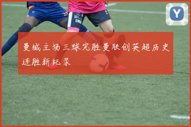 曼城主场三球完胜曼联创英超历史连胜新纪录