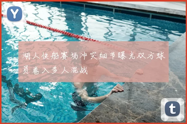 湖人快船赛场冲突细节曝光双方球员卷入多人混战