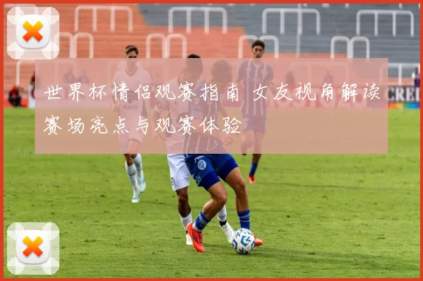 世界杯情侣观赛指南 女友视角解读赛场亮点与观赛体验