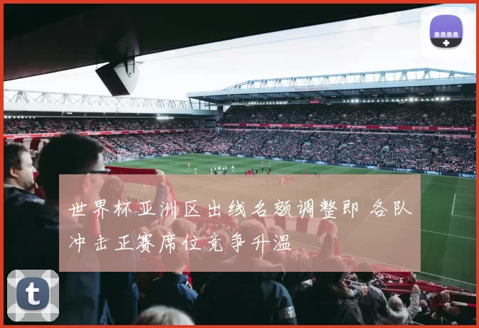 世界杯亚洲区出线名额调整即 各队冲击正赛席位竞争升温
