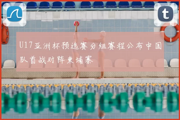 U17亚洲杯预选赛分组赛程公布中国队首战对阵柬埔寨