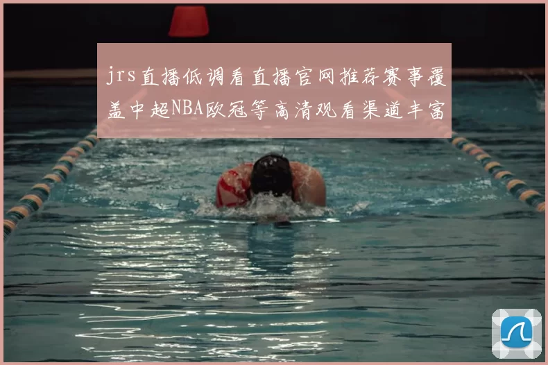 jrs直播低调看直播官网推荐赛事覆盖中超NBA欧冠等高清观看渠道丰富