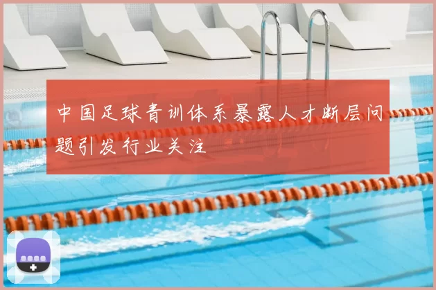 中国足球青训体系暴露人才断层问题引发行业关注