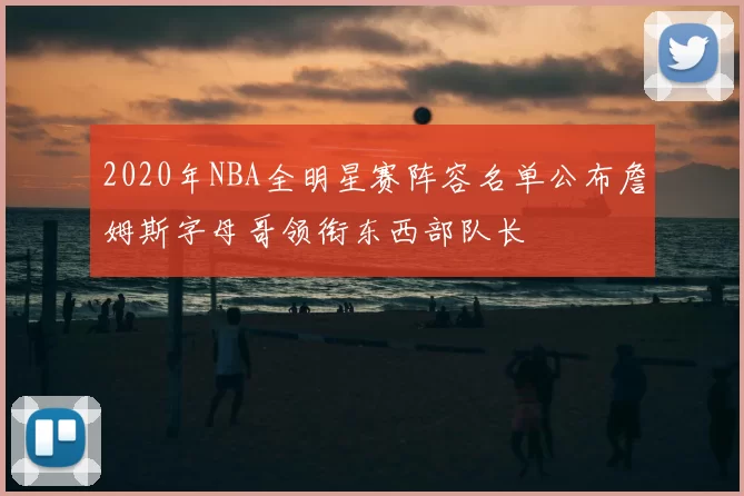 2020年NBA全明星赛阵容名单公布詹姆斯字母哥领衔东西部队长