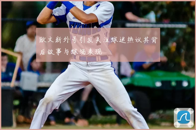 欧文新外号引发关注球迷热议其背后故事与球场表现