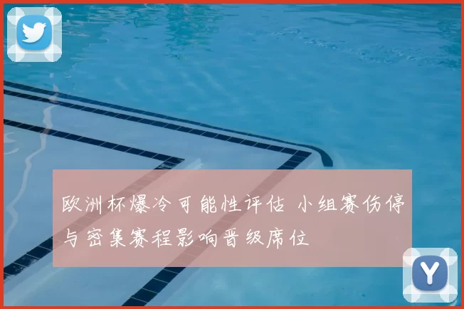 欧洲杯爆冷可能性评估 小组赛伤停与密集赛程影响晋级席位