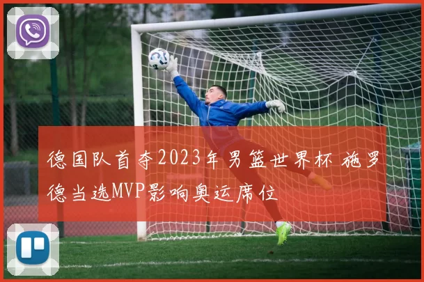 德国队首夺2023年男篮世界杯 施罗德当选MVP影响奥运席位