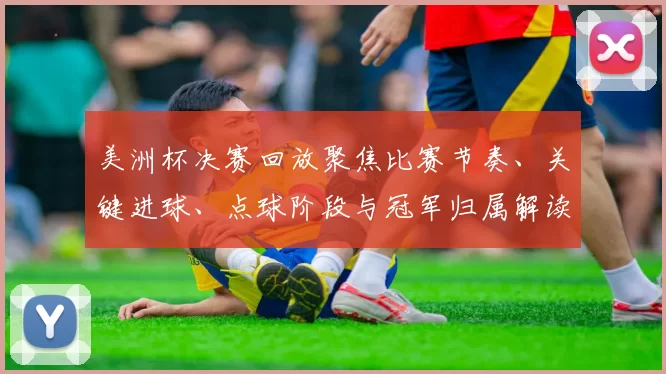 美洲杯决赛回放聚焦比赛节奏、关键进球、点球阶段与冠军归属解读
