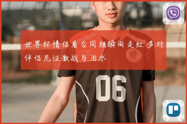 世界杯情侣看台同框瞬间走红 多对伴侣见证激战与泪水