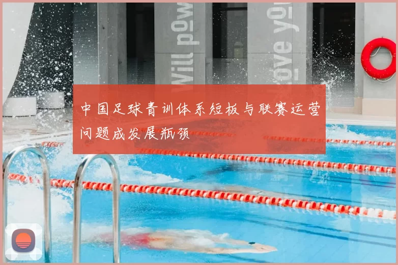 中国足球青训体系短板与联赛运营问题成发展瓶颈