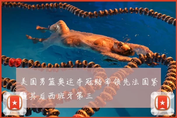 美国男篮奥运夺冠赔率领先法国紧随其后西班牙第三