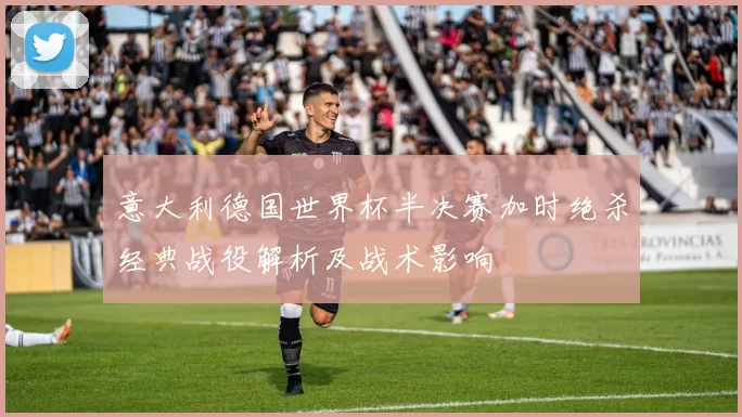 意大利德国世界杯半决赛加时绝杀经典战役解析及战术影响