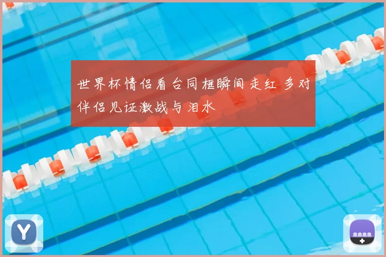 世界杯情侣看台同框瞬间走红 多对伴侣见证激战与泪水
