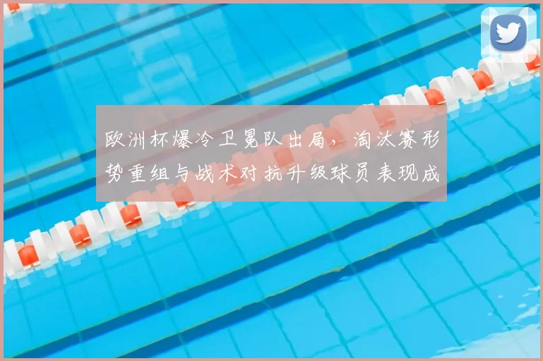欧洲杯爆冷卫冕队出局，淘汰赛形势重组与战术对抗升级球员表现成关键