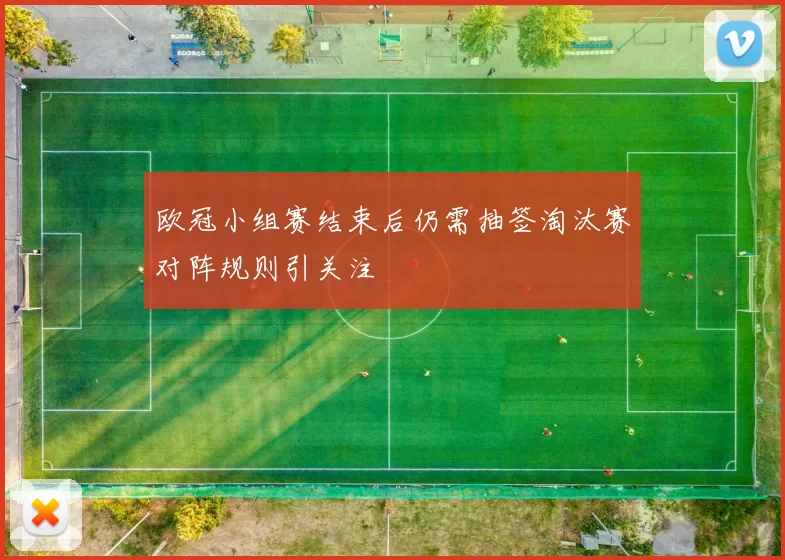 欧冠小组赛结束后仍需抽签淘汰赛对阵规则引关注