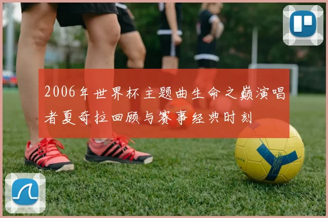 2006年世界杯主题曲生命之巅演唱者夏奇拉回顾与赛事经典时刻