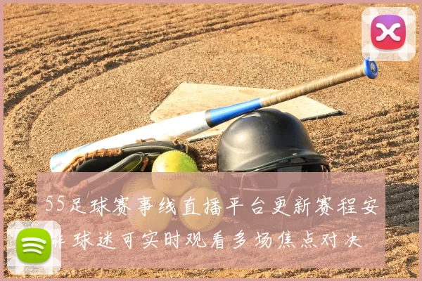 55足球赛事线直播平台更新赛程安排 球迷可实时观看多场焦点对决