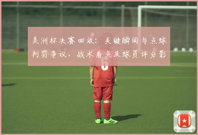美洲杯决赛回放：关键瞬间与点球判罚争议、战术看点及球员评分影响