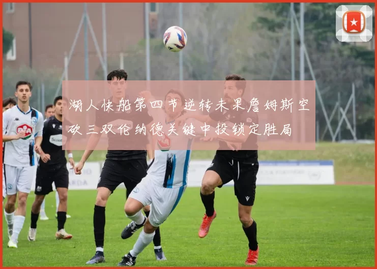 湖人快船第四节逆转未果詹姆斯空砍三双伦纳德关键中投锁定胜局