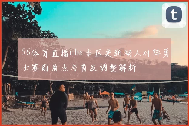 56体育直播nba专区更新湖人对阵勇士赛前看点与首发调整解析