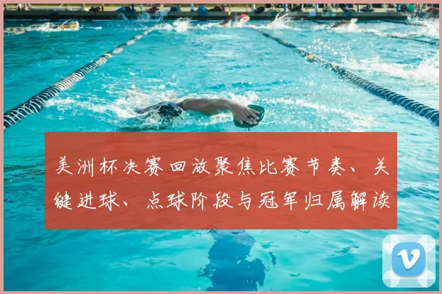 美洲杯决赛回放聚焦比赛节奏、关键进球、点球阶段与冠军归属解读