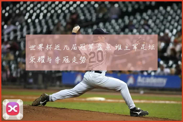 世界杯近几届冠军盘点 谁主宰足坛荣耀与夺冠走势