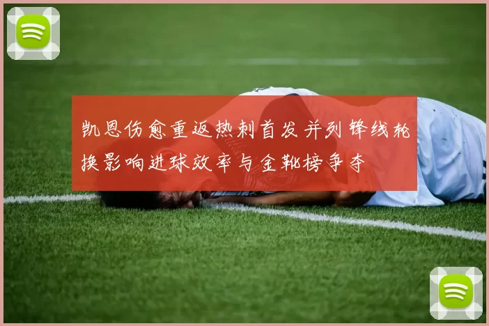 凯恩伤愈重返热刺首发并列锋线轮换影响进球效率与金靴榜争夺