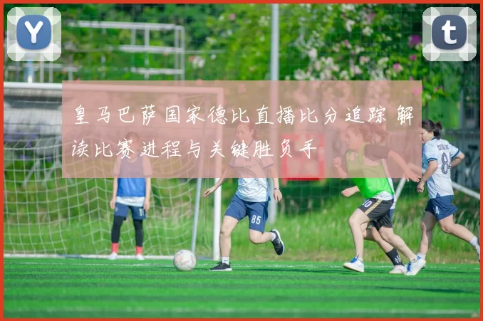 皇马巴萨国家德比直播比分追踪 解读比赛进程与关键胜负手