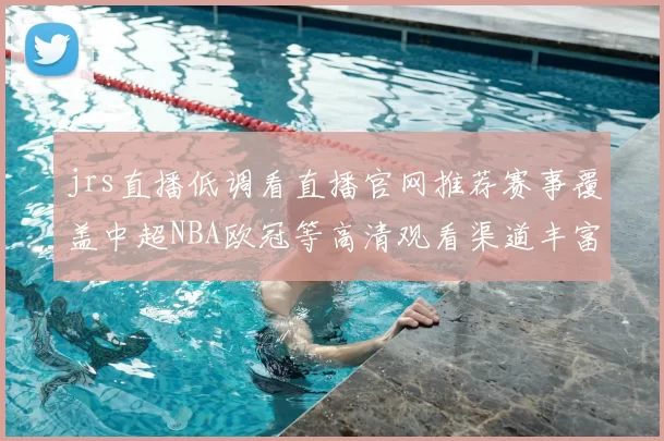 jrs直播低调看直播官网推荐赛事覆盖中超NBA欧冠等高清观看渠道丰富