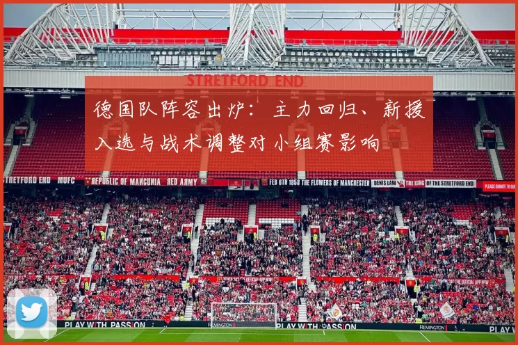 德国队阵容出炉：主力回归、新援入选与战术调整对小组赛影响