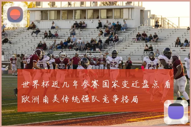 世界杯近几年参赛国家变迁盘点 看欧洲南美传统强队竞争格局