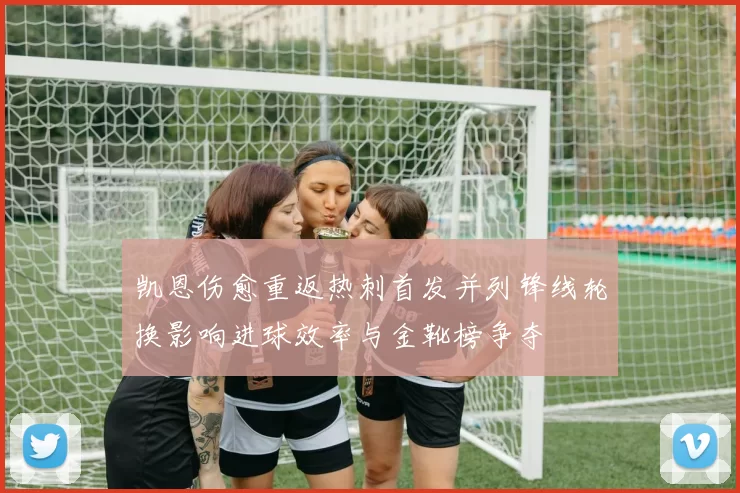 凯恩伤愈重返热刺首发并列锋线轮换影响进球效率与金靴榜争夺