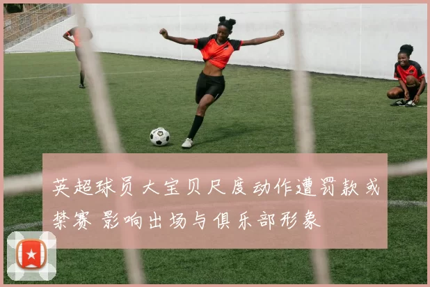 英超球员大宝贝尺度动作遭罚款或禁赛 影响出场与俱乐部形象