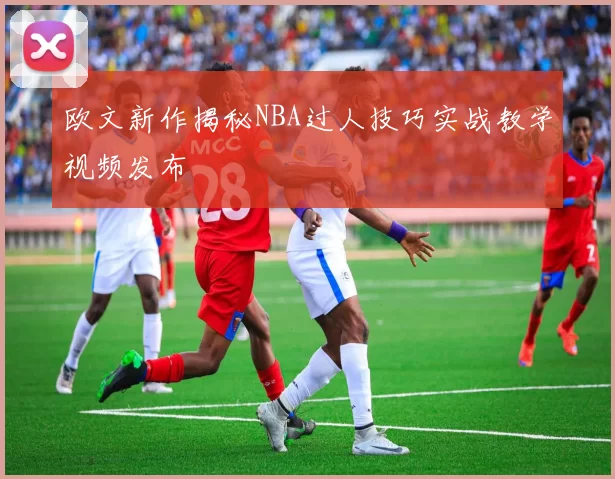 欧文新作揭秘NBA过人技巧实战教学视频发布