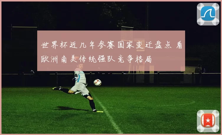 世界杯近几年参赛国家变迁盘点 看欧洲南美传统强队竞争格局