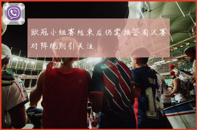 欧冠小组赛结束后仍需抽签淘汰赛对阵规则引关注