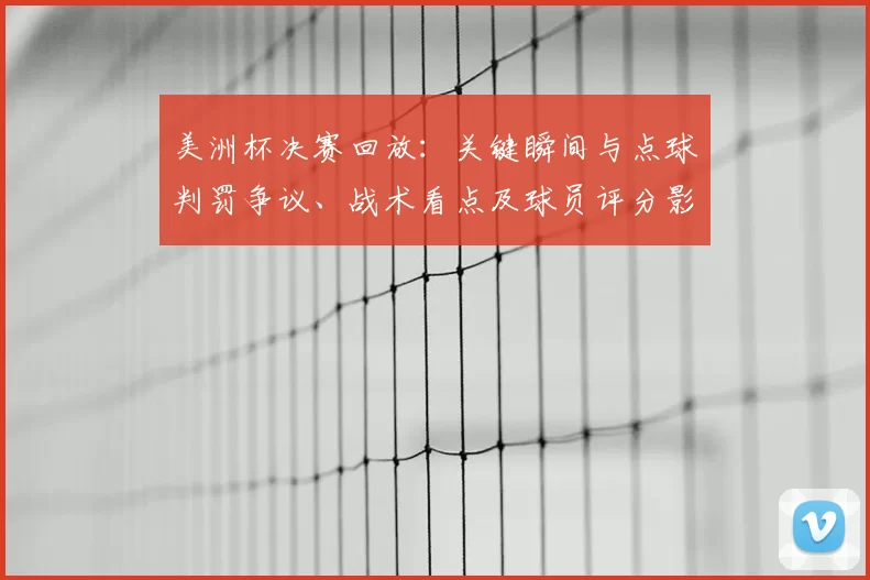 美洲杯决赛回放：关键瞬间与点球判罚争议、战术看点及球员评分影响