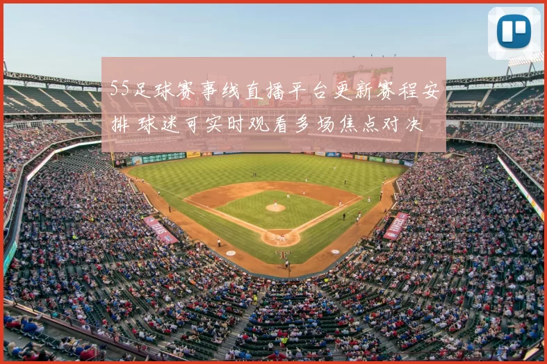 55足球赛事线直播平台更新赛程安排 球迷可实时观看多场焦点对决