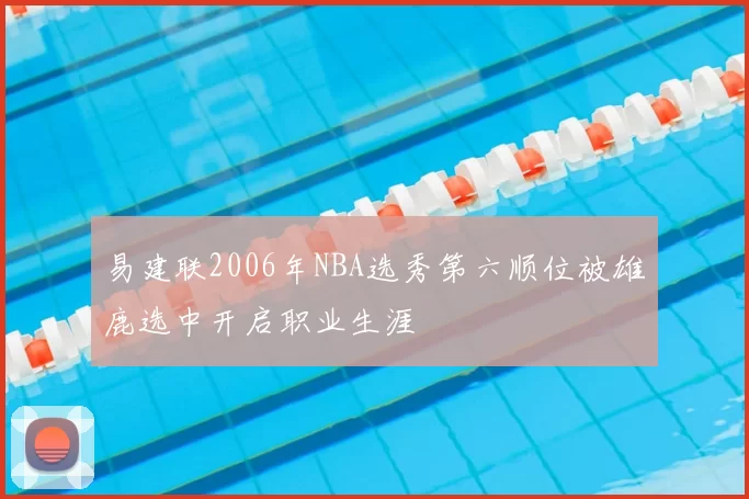易建联2006年NBA选秀第六顺位被雄鹿选中开启职业生涯