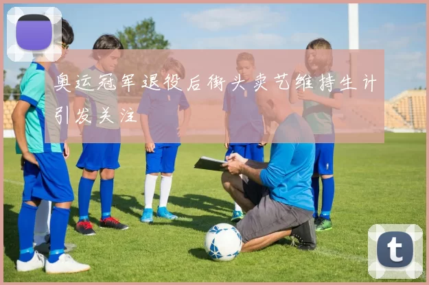 奥运冠军退役后街头卖艺维持生计引发关注