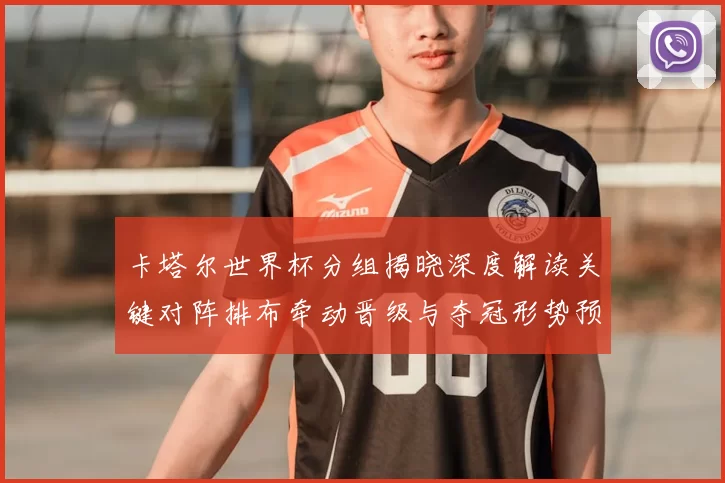 卡塔尔世界杯分组揭晓深度解读关键对阵排布牵动晋级与夺冠形势预判