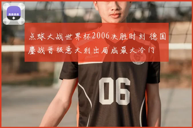 点球大战世界杯2006决胜时刻 德国鏖战晋级意大利出局成最大冷门