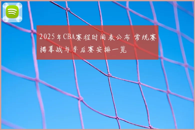 2025年CBA赛程时间表公布 常规赛揭幕战与季后赛安排一览