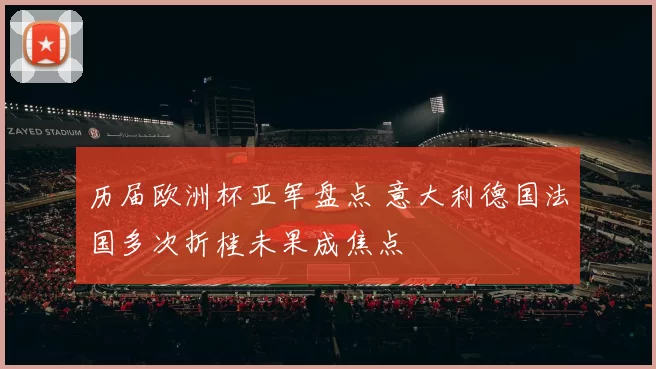 历届欧洲杯亚军盘点 意大利德国法国多次折桂未果成焦点