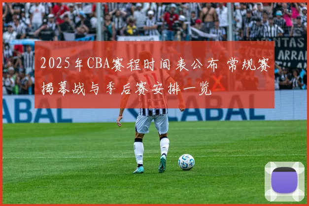 2025年CBA赛程时间表公布 常规赛揭幕战与季后赛安排一览
