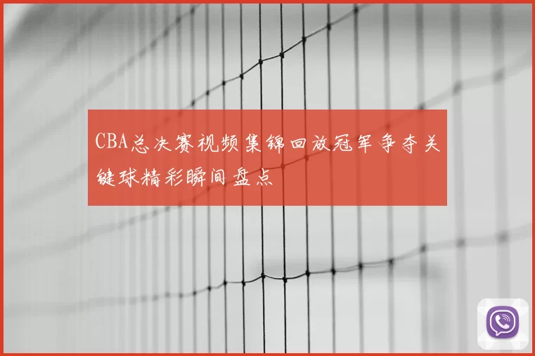 CBA总决赛视频集锦回放冠军争夺关键球精彩瞬间盘点