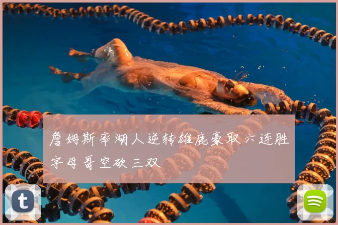 詹姆斯率湖人逆转雄鹿豪取六连胜字母哥空砍三双